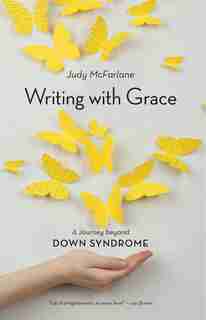 Writing with Grace: A Journey beyond Down Syndrome by Judy Mcfarlane