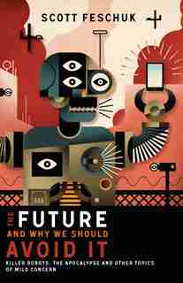 The Future and Why We Should Avoid It: Killer Robots, The Apocalypse and Other Topics of Mild Concern by Scott Feschuk