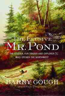 The Elusive Mr. Pond: The Soldier, Fur Trader and Explorer Who Opened the Northwest by Barry Gough