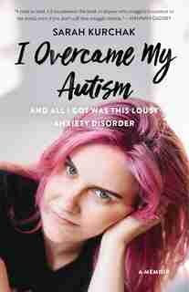 I Overcame My Autism And All I Got Was This Lousy Anxiety Disorder: A Memoir by Sarah Kurchak
