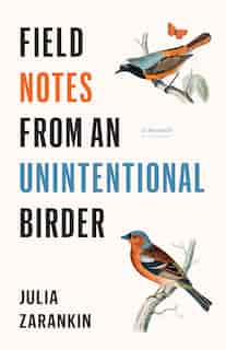 Field Notes From An Unintentional Birder: A Memoir by Julia Zarankin