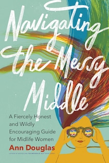 Navigating the Messy Middle: A Fiercely Honest and Wildly Encouraging Guide for  Midlife Women