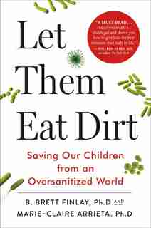 Let Them Eat Dirt: Saving Our Children from an Oversanitized World by B. Brett Finlay