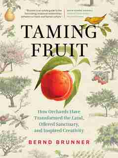 Taming Fruit: How Orchards Have Transformed The Land, Offered Sanctuary, And Inspired Creativity by Bernd Brunner