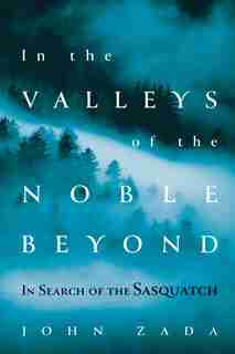 In the Valleys of the Noble Beyond: In Search of the Sasquatch by John Zada