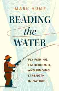 Reading The Water: Fly Fishing, Fatherhood, And Finding Strength In Nature by Mark Hume