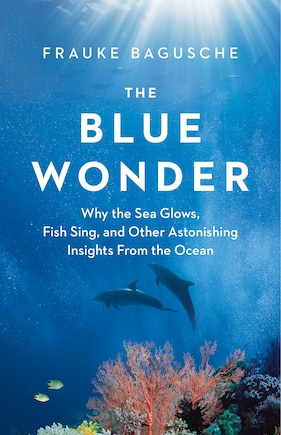 The Blue Wonder: Why the Sea Glows, Fish Sing, and Other Astonishing Insights from the Ocean