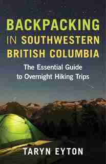 Backpacking In Southwestern British Columbia: The Essential Guide To Overnight Hiking Trips by Taryn Eyton
