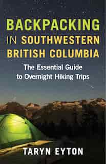 Backpacking In Southwestern British Columbia: The Essential Guide To Overnight Hiking Trips by Taryn Eyton