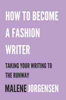 How to Become a Fashion Writer: Taking Your Writing to the Runway by Malene Jorgensen