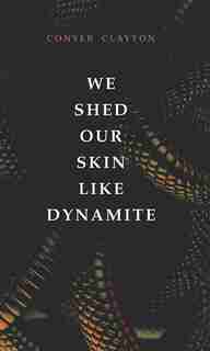 We Shed Our Skin Like Dynamite by Conyer Clayton