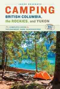Camping British Columbia, the Rockies, and Yukon: The Complete Guide to Government Park Campgrounds, Expanded Eighth Edition by Jayne Seagrave