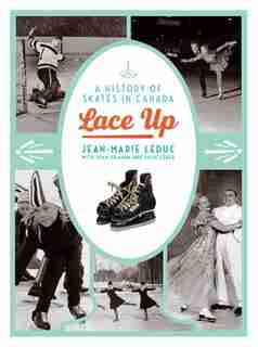 Lace Up: A History of Skates in Canada by Jean-Marie Leduc