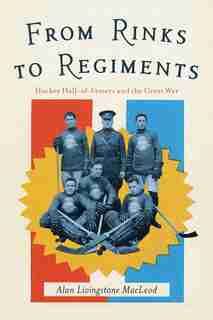 From Rinks to Regiments: Hockey Hall-of-Famers and the Great War de Alan Livingstone MacLeod