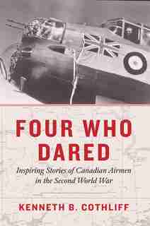 Four Who Dared: Inspiring Stories Of Canadian Airmen In The Second World War by Kenneth B. Cothliff