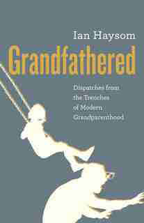 Grandfathered: Dispatches from the Trenches of Modern Grandparenthood by Ian Haysom