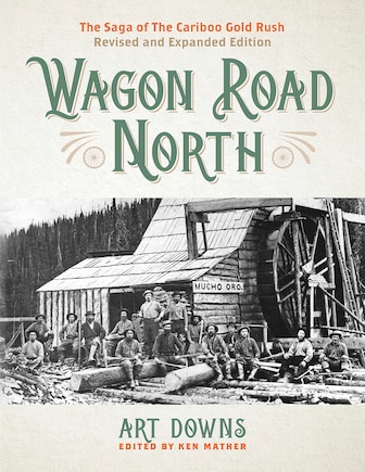 Wagon Road North: The Saga Of The Cariboo Gold Rush, Revised And Expanded Edition