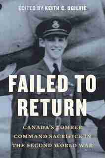Failed to Return: Canada’s Bomber Command Sacrifice in the Second World War by Keith C. Ogilvie