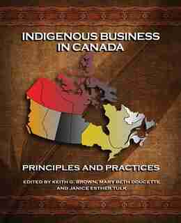 Indigenous Business in Canada: Principles and Practices by Keith G. Brown