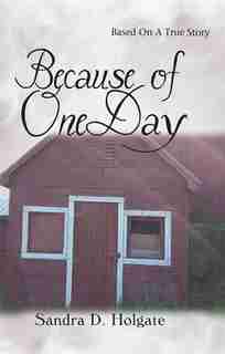 BECAUSE OF ONE DAY: BASED ON A TRUE STORY by Sandra D. Holgate