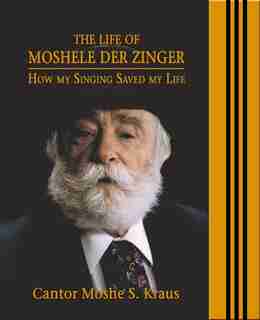 THE LIFE OF MOSHELE DE ZINGER: HOW MY SINGING SAVED MY LIFE by CANTOR MOSHE S. KRAUS