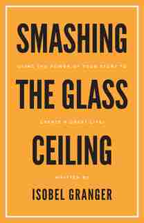 SMASHING THE GLASS CEILING: USING THE POWER OF YOUR STORY TO CREATE A GREAT LIFE! by ISOBEL GRANGER