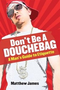 Don't be a Douchebag: A Man's Guide to Etiquette