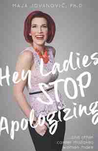 Hey Ladies, Stop Apologizing ... and Other Career Mistakes Women Make: New 2017-2018 Edition by Maja Jovanovic