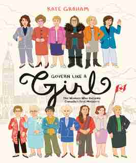 Govern Like A Girl: The Women Who Became Canada's First Ministers by Kate Graham