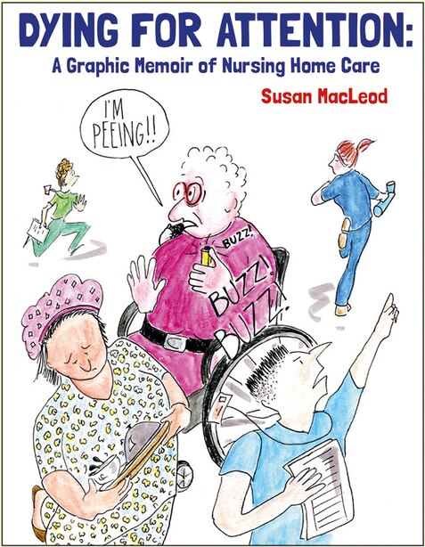 Dying For Attention: A Graphic Memoir Of Nursing Home Care by Susan MacLeod