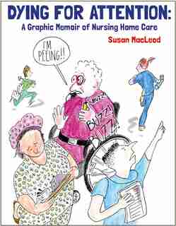Dying For Attention: A Graphic Memoir Of Nursing Home Care by Susan MacLeod
