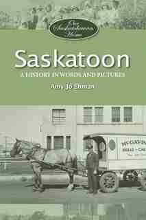 Saskatoon: A History in Words and Pictures by Amy Jo Ehman