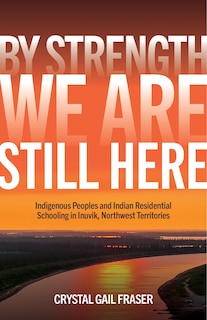 By Strength, We Are Still Here: Indigenous Peoples and Indian Residential Schooling in Inuvik, Northwest Territories