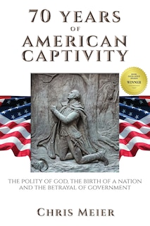 70 Years of American Captivity: The polity of god, the birth of a nation and the betrayal of government