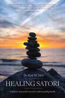 Healing Satori: A lifetime of pursuits towards understanding health by Dr. Ken W Dick
