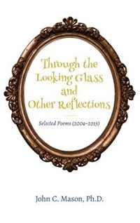 Through the Looking Glass and Other Reflections: Selected Poems (2004-2015)