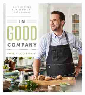 In Good Company: Easy Recipes For Everyday Gatherings by Corbin Tomaszeski