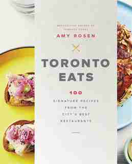 Toronto Eats: 100 Signature Recipes From The City's Best Restaurants by Amy Rosen