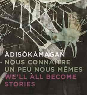 Adisokamagan / Nous Connaitre Un Peu Nous-memes / We'll All Become Stories: A Survey Of Art In The Ottawa-gatineau Region by Rebecca Basciano