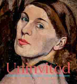 Uninvited: Canadian Women Artists In The Modern Moment by Sarah Milroy