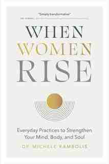 When Women Rise: Everyday Practices To Strengthen Your Mind, Body, And Soul by Dr. Michele Kambolis