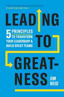 Leading To Greatness: 5 Principles To Transform Your Leadership And Build Great Teams by Jim Reid