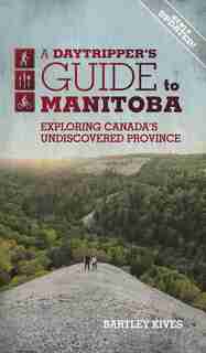 A Daytripper's Guide To Manitoba: Exploring Canada's Undiscovered Province by Bartley Kives