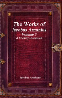 Couverture_The Works of Jacobus Arminius Volume 3 - A Friendly Discussion