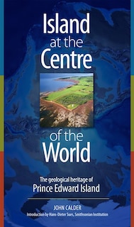 Island At The Centre Of The World: The Geological Heritage Of Prince Edward Island