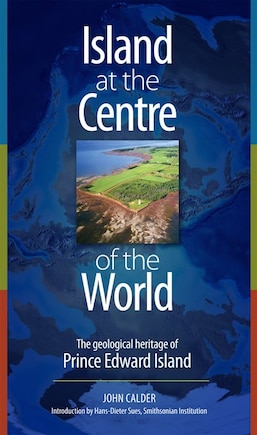 Island At The Centre Of The World: The Geological Heritage Of Prince Edward Island