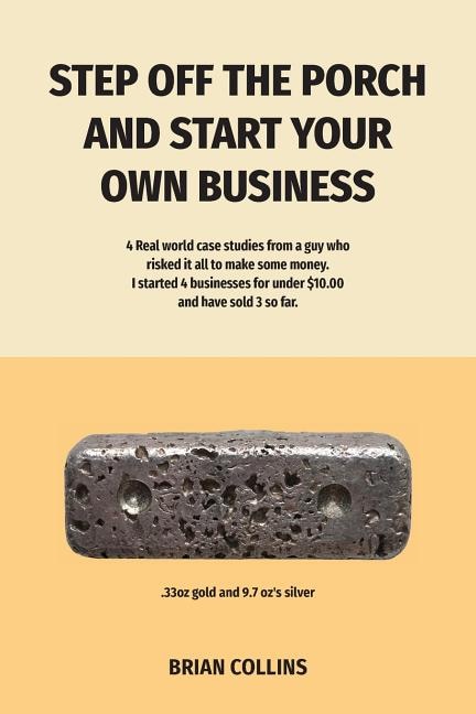 STEP OFF THE PORCH AND START YOUR OWN BUSINESS: 4 Real world case studies from a guy who risked it all to make some money.  I started 4 businesses