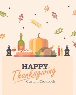 Happy Thanksgiving Custom Cookbook: 100 Blank Recipe Pages for the Perfect Thanksgiving Menu - Makes a Great Gift for Family and Friend