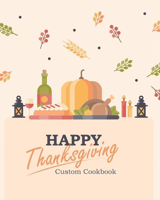 Happy Thanksgiving Custom Cookbook: 100 Blank Recipe Pages for the Perfect Thanksgiving Menu - Makes a Great Gift for Family and Friend