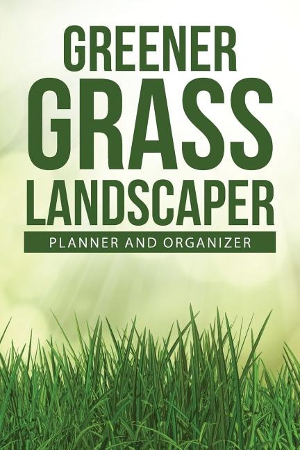 Greener Grass Landscaper Planner and Organizer: 234-page Daily Planner and Professional Organizer for Landscapers (6 x 9 / Green)